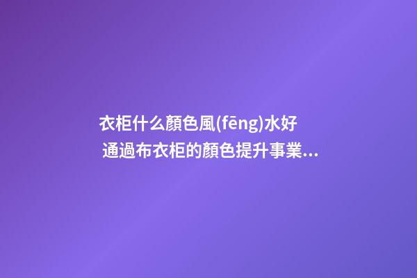 衣柜什么顏色風(fēng)水好 通過布衣柜的顏色提升事業(yè)運勢